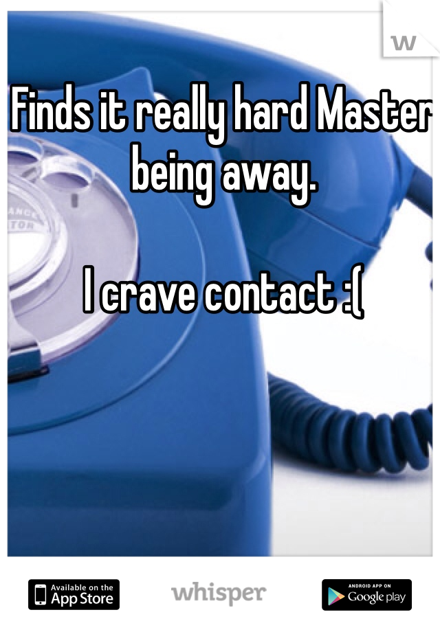 Finds it really hard Master being away. 

I crave contact :(