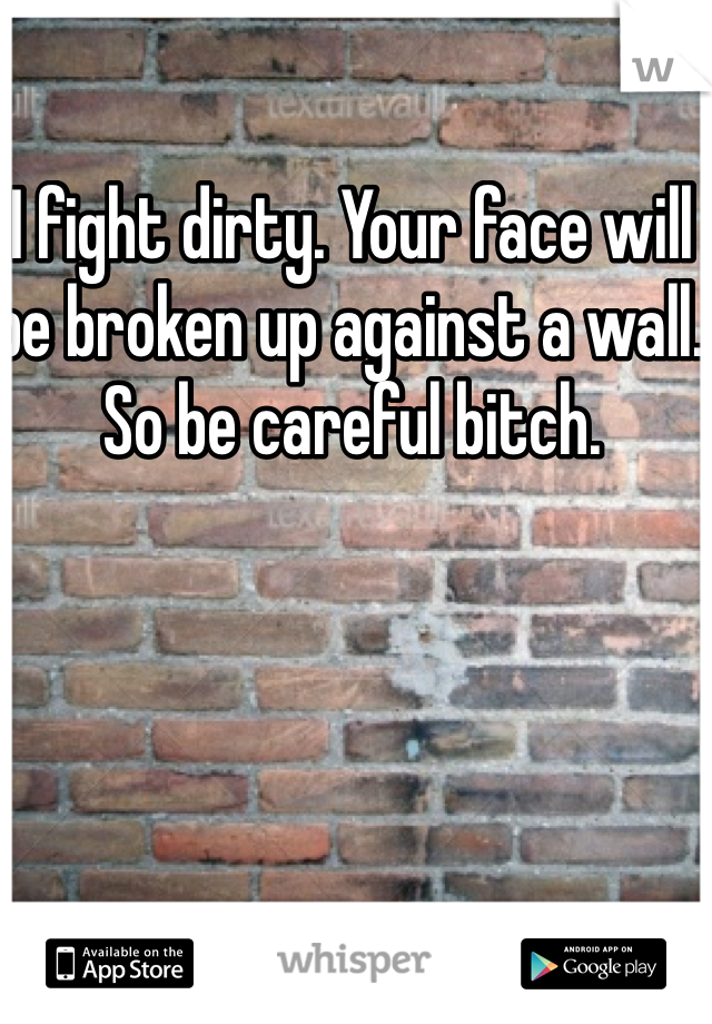 I fight dirty. Your face will be broken up against a wall. So be careful bitch. 