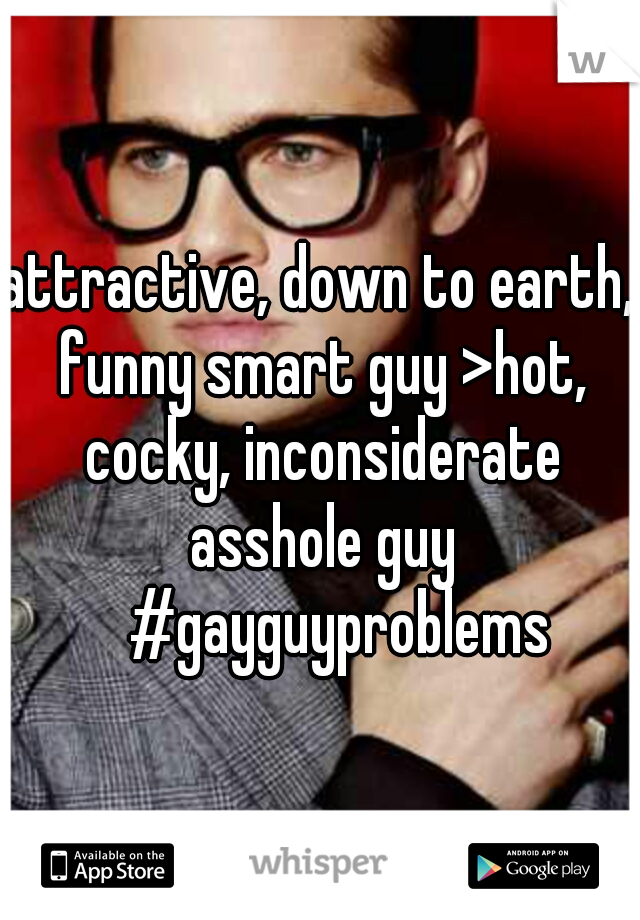 attractive, down to earth, funny smart guy >	hot, cocky, inconsiderate asshole guy 
#gayguyproblems