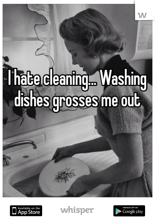 


I hate cleaning... Washing dishes grosses me out 