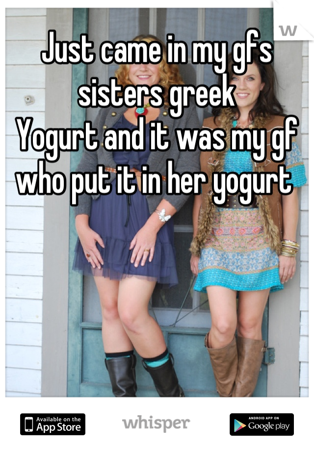 Just came in my gfs sisters greek 
Yogurt and it was my gf who put it in her yogurt 