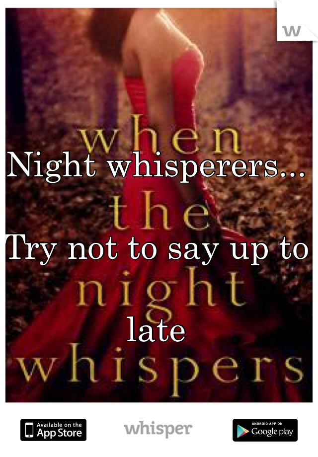 Night whisperers...

Try not to say up to 

late

 xx