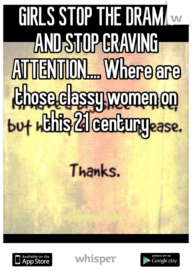 GIRLS STOP THE DRAMA AND STOP CRAVING ATTENTION.... Where are those classy women on this 21 century  