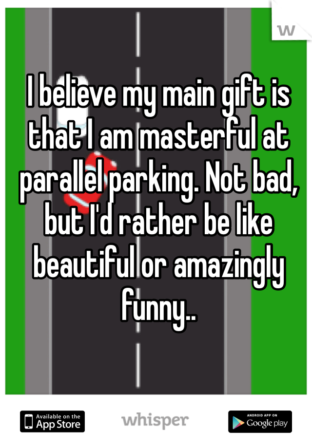 I believe my main gift is that I am masterful at parallel parking. Not bad, but I'd rather be like beautiful or amazingly funny..