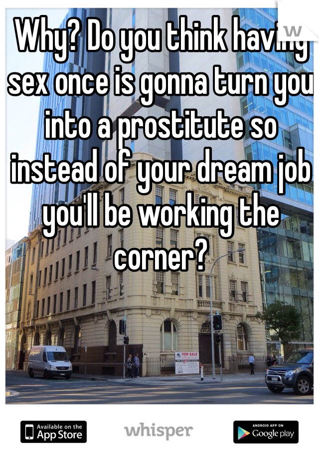 Why? Do you think having sex once is gonna turn you into a prostitute so instead of your dream job you'll be working the corner? 