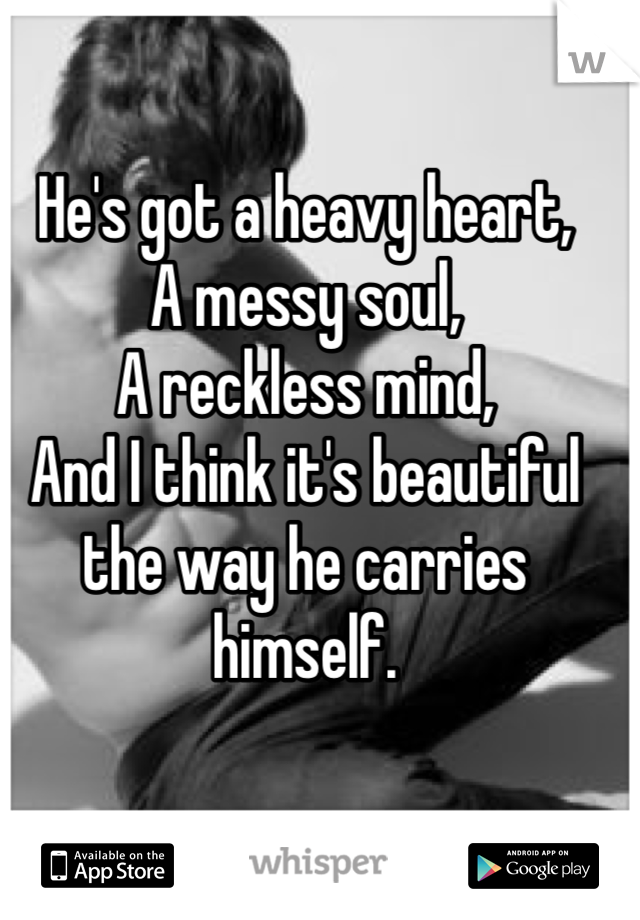 He's got a heavy heart,
A messy soul,
A reckless mind,
And I think it's beautiful the way he carries himself.