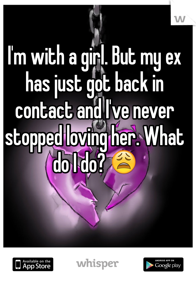I'm with a girl. But my ex has just got back in contact and I've never stopped loving her. What do I do? 😩