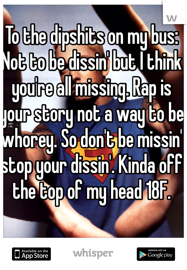 To the dipshits on my bus: Not to be dissin' but I think you're all missing. Rap is your story not a way to be whorey. So don't be missin' stop your dissin'. Kinda off the top of my head 18F.