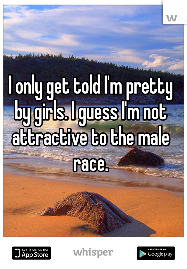 I only get told I'm pretty by girls. I guess I'm not attractive to the male race. 