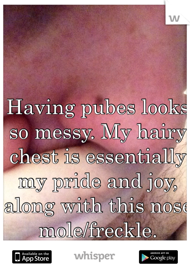 Having pubes looks so messy. My hairy chest is essentially my pride and joy, along with this nose mole/freckle.