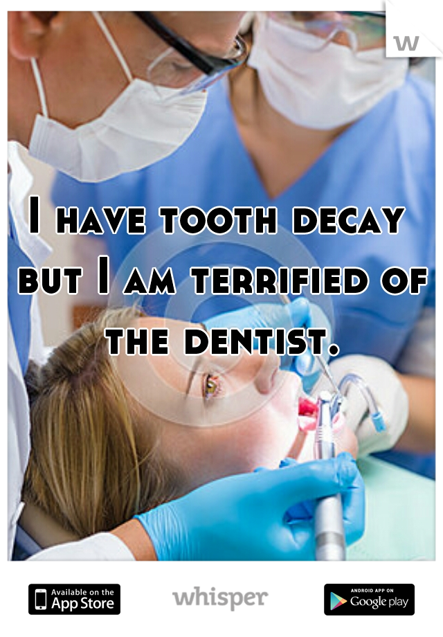 I have tooth decay but I am terrified of the dentist.