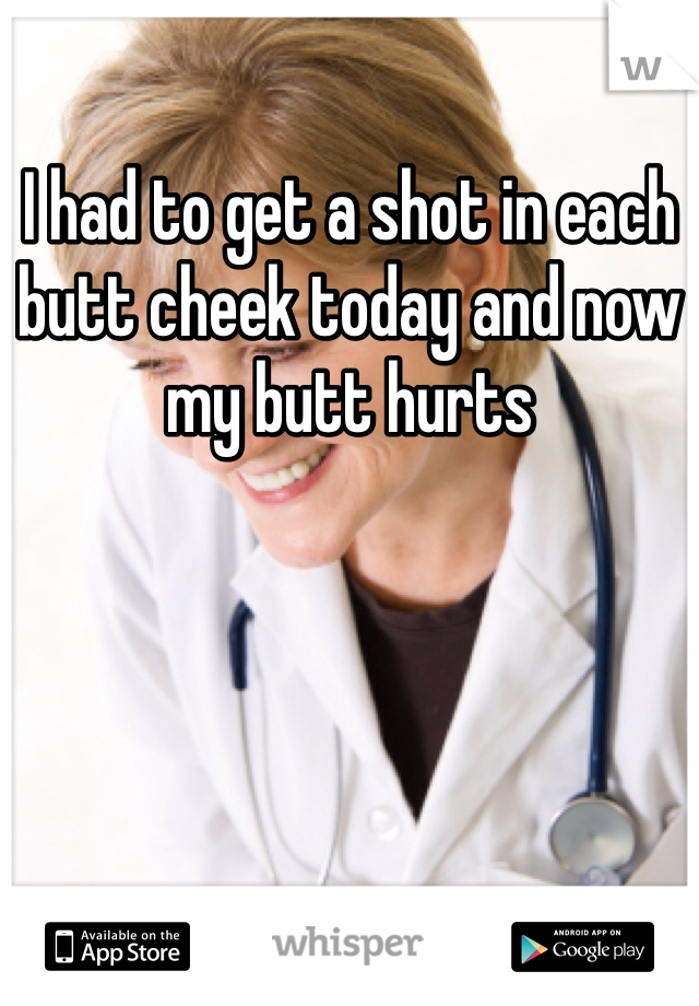 I had to get a shot in each butt cheek today and now my butt hurts