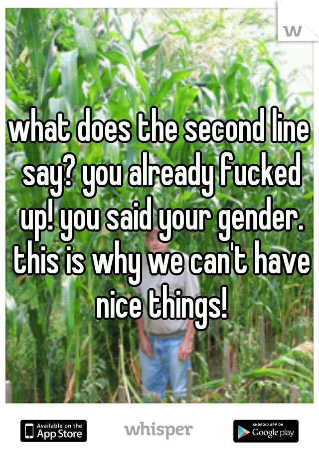 what does the second line say? you already fucked up! you said your gender. this is why we can't have nice things!