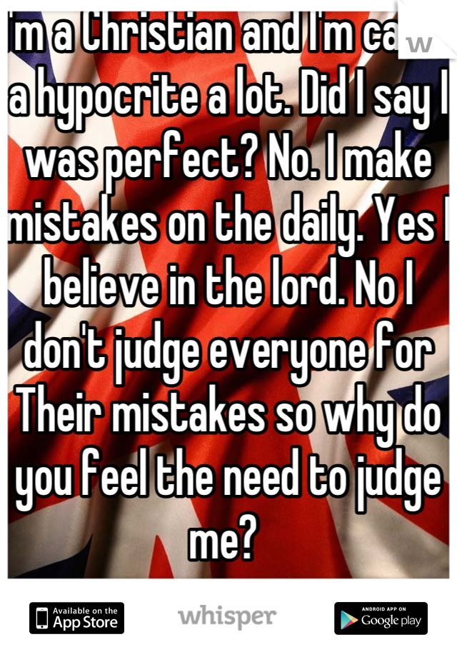 I'm a Christian and I'm called a hypocrite a lot. Did I say I was perfect? No. I make mistakes on the daily. Yes I believe in the lord. No I don't judge everyone for Their mistakes so why do you feel the need to judge me? 