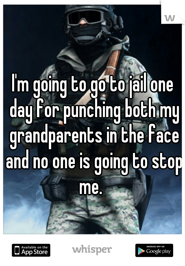 I'm going to go to jail one day for punching both my grandparents in the face and no one is going to stop me.  