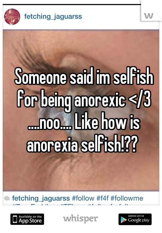 Someone said im selfish for being anorexic </3 ....noo.... Like how is anorexia selfish!?? 