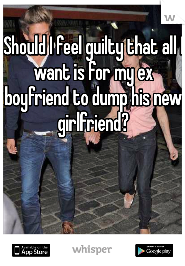 Should I feel guilty that all I want is for my ex boyfriend to dump his new girlfriend?