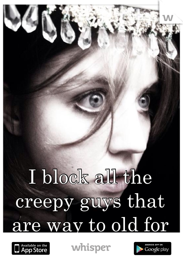 I block all the creepy guys that are way to old for me on here 🙈