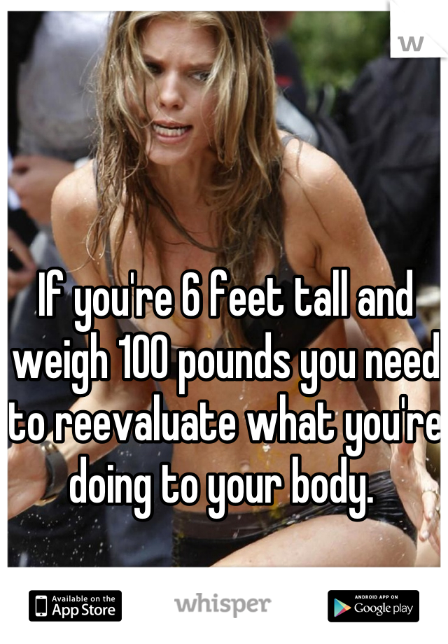 If you're 6 feet tall and weigh 100 pounds you need to reevaluate what you're doing to your body. 