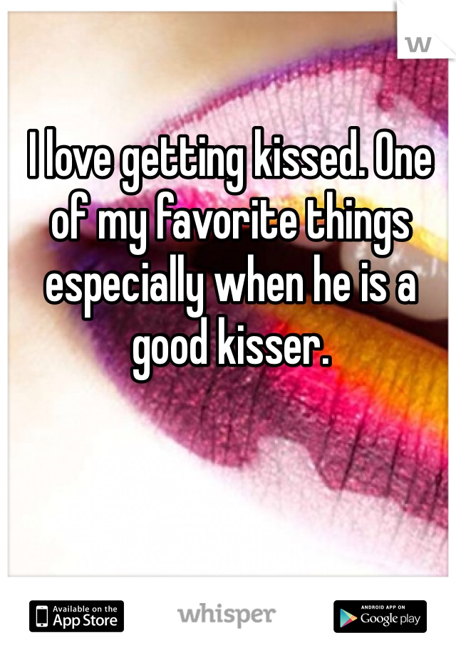 I love getting kissed. One of my favorite things especially when he is a good kisser. 