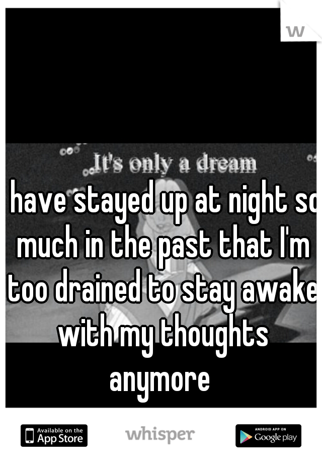 I have stayed up at night so much in the past that I'm too drained to stay awake with my thoughts anymore 