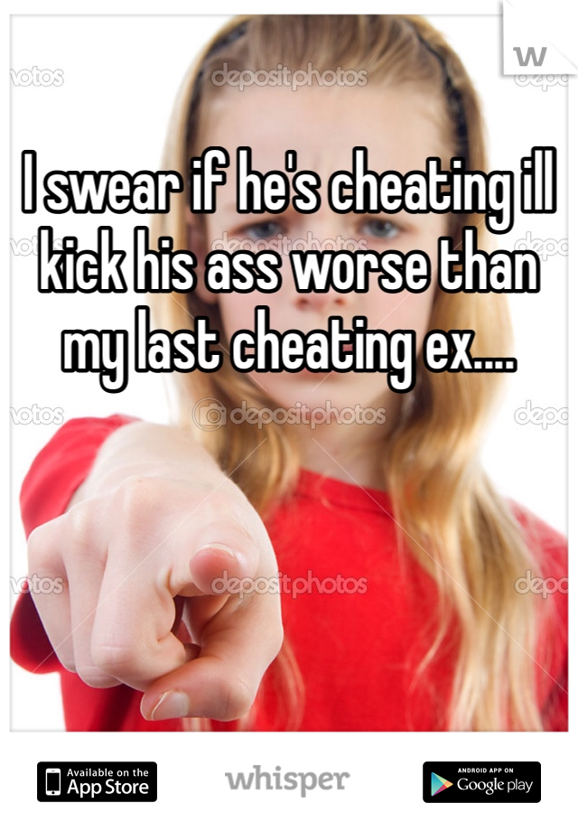 I swear if he's cheating ill kick his ass worse than my last cheating ex.... 