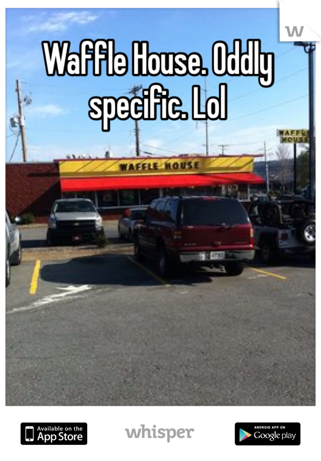 Waffle House. Oddly specific. Lol