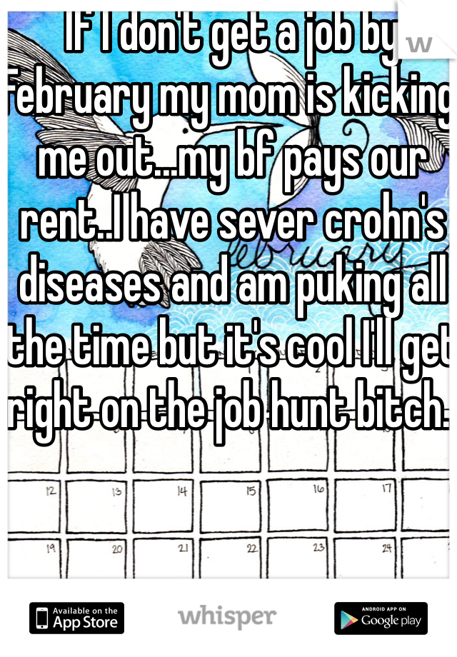 If I don't get a job by February my mom is kicking me out...my bf pays our rent..I have sever crohn's diseases and am puking all the time but it's cool I'll get right on the job hunt bitch..