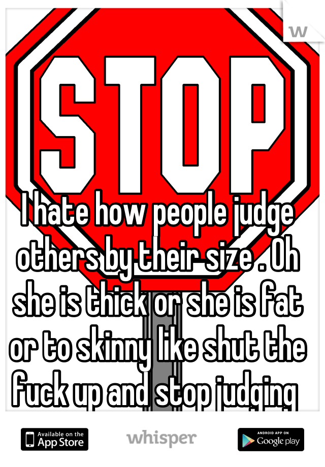 I hate how people judge others by their size . Oh she is thick or she is fat or to skinny like shut the fuck up and stop judging 