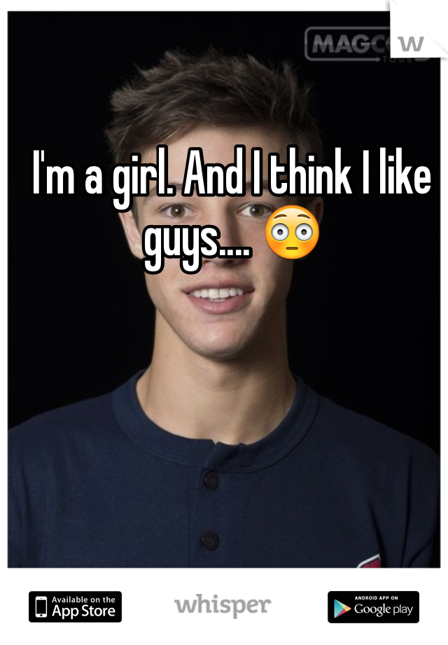 I'm a girl. And I think I like guys.... 😳