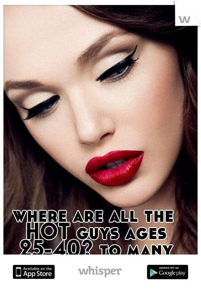 where are all the HOT guys ages 25-40? to many teenagers in here!