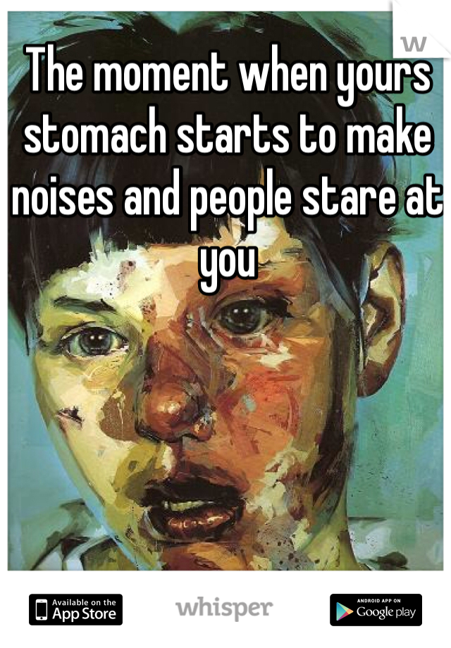 The moment when yours stomach starts to make noises and people stare at you 