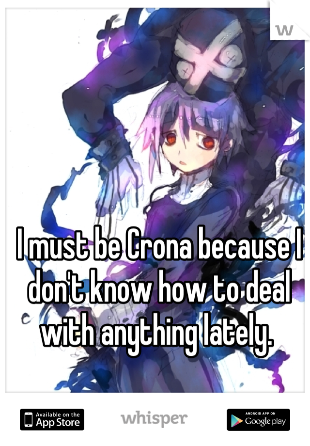 I must be Crona because I don't know how to deal with anything lately. 