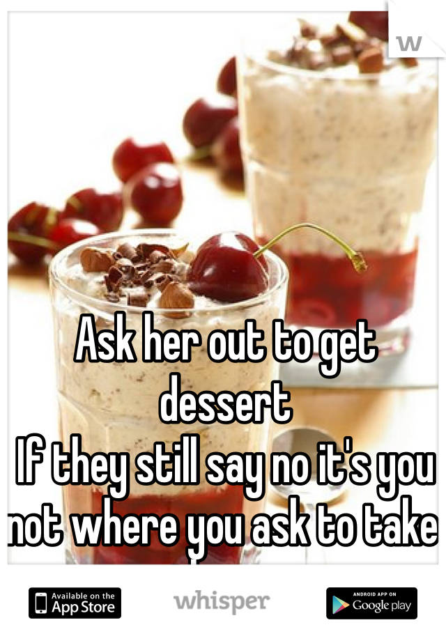 Ask her out to get dessert 
If they still say no it's you not where you ask to take them...