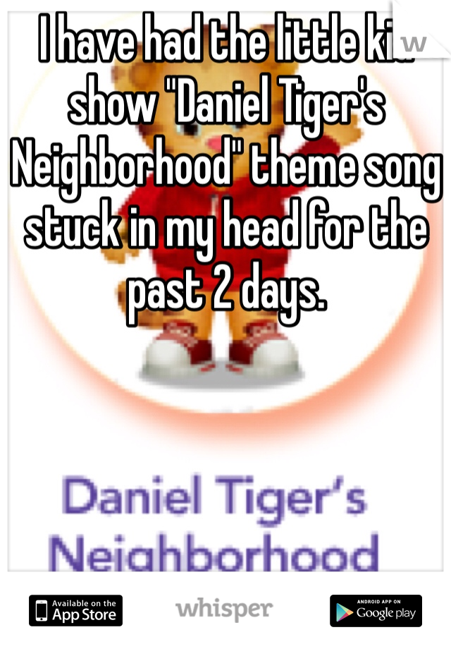 I have had the little kid show "Daniel Tiger's Neighborhood" theme song stuck in my head for the past 2 days. 