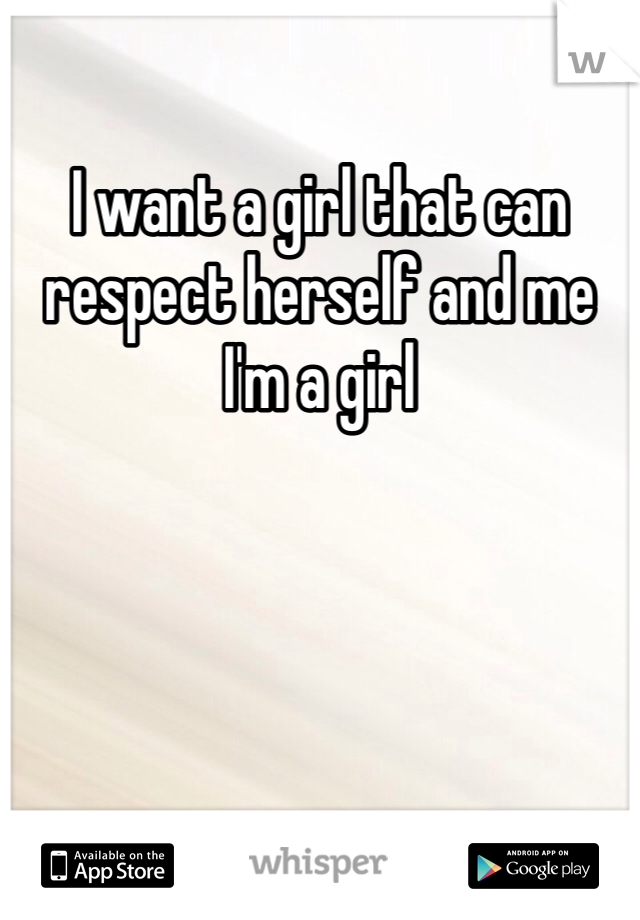 I want a girl that can respect herself and me I'm a girl 