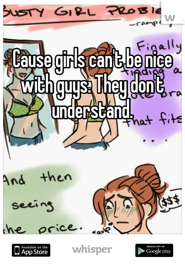 Cause girls can't be nice with guys. They don't understand. 