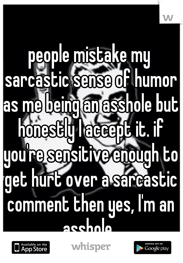 people mistake my sarcastic sense of humor as me being an asshole but honestly I accept it. if you're sensitive enough to get hurt over a sarcastic comment then yes, I'm an asshole. 