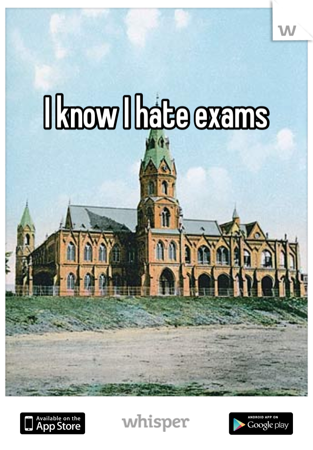 I know I hate exams