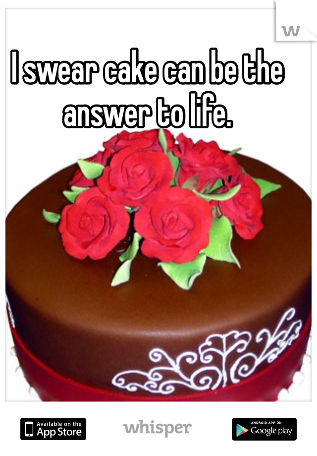 I swear cake can be the answer to life. 