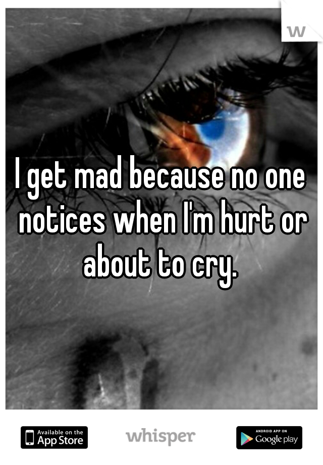 I get mad because no one notices when I'm hurt or about to cry. 