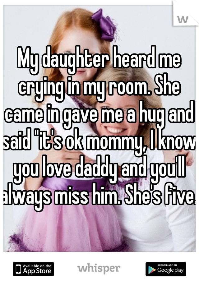 My daughter heard me crying in my room. She came in gave me a hug and said "it's ok mommy, I know you love daddy and you'll always miss him. She's five. 