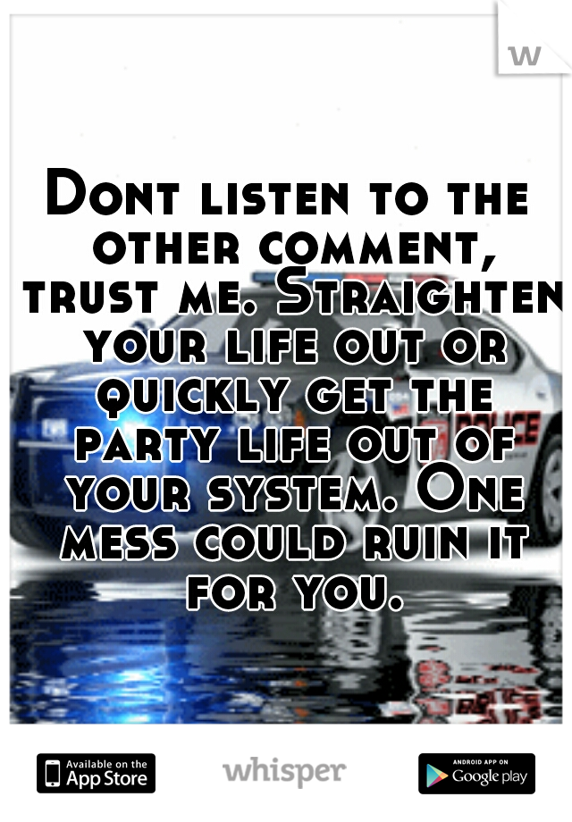 Dont listen to the other comment, trust me. Straighten your life out or quickly get the party life out of your system. One mess could ruin it for you.