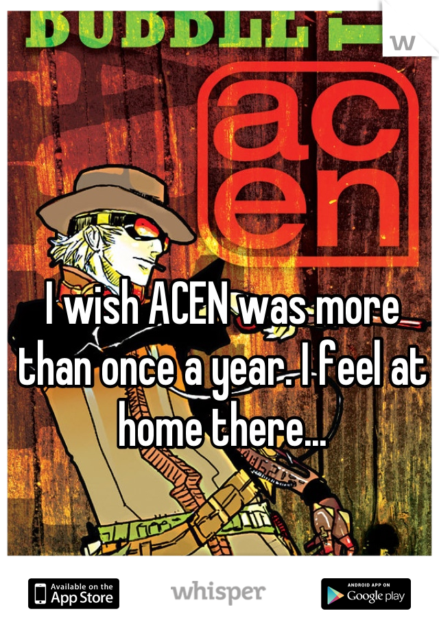 I wish ACEN was more than once a year. I feel at home there...