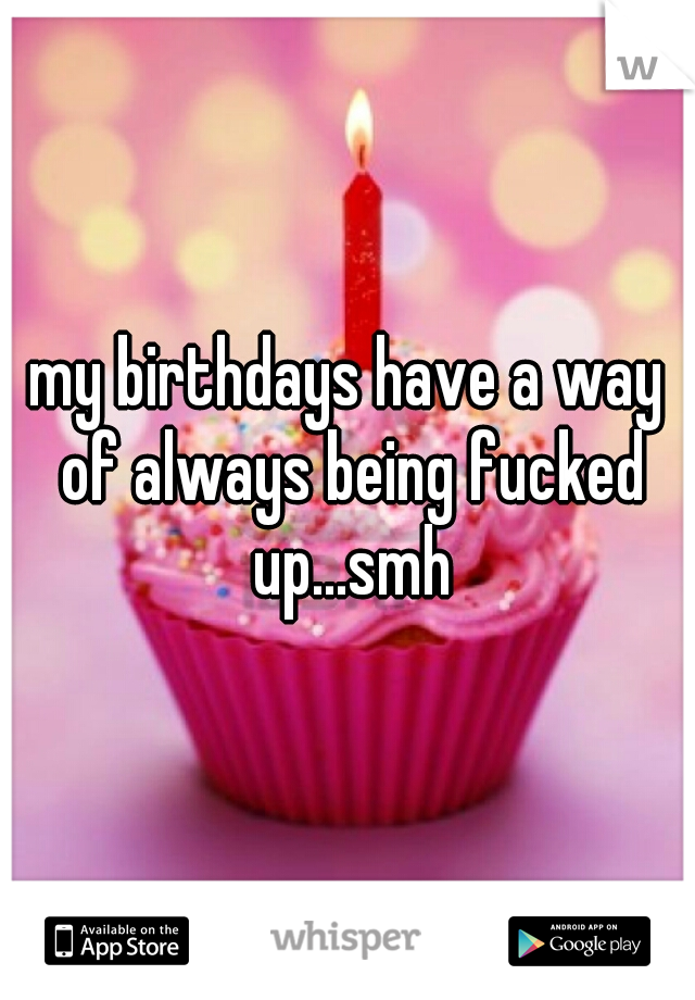 my birthdays have a way of always being fucked up...smh