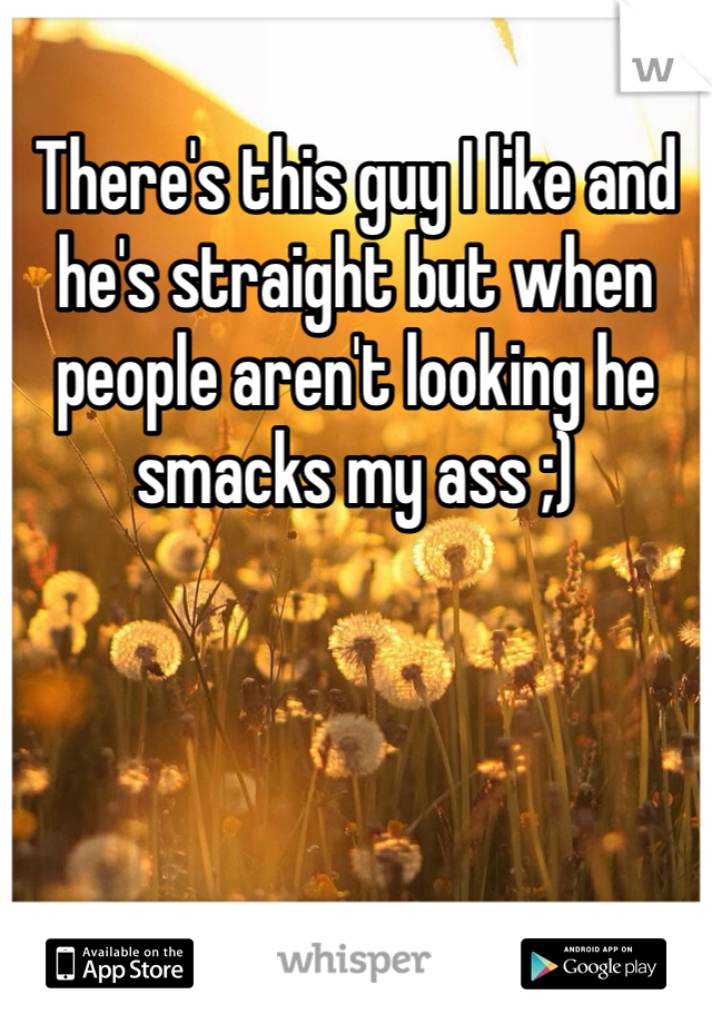 There's this guy I like and he's straight but when people aren't looking he smacks my ass ;)