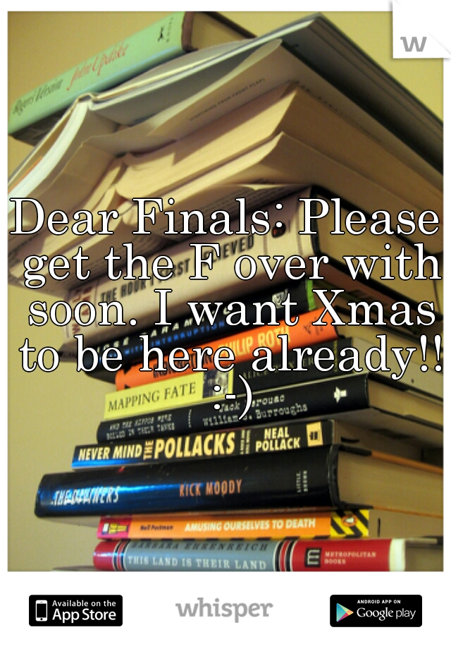 Dear Finals: Please get the F over with soon. I want Xmas to be here already!! :-)