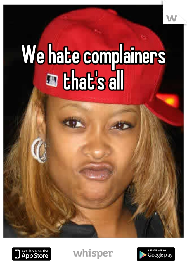 We hate complainers that's all