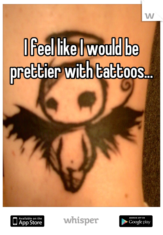 I feel like I would be prettier with tattoos...