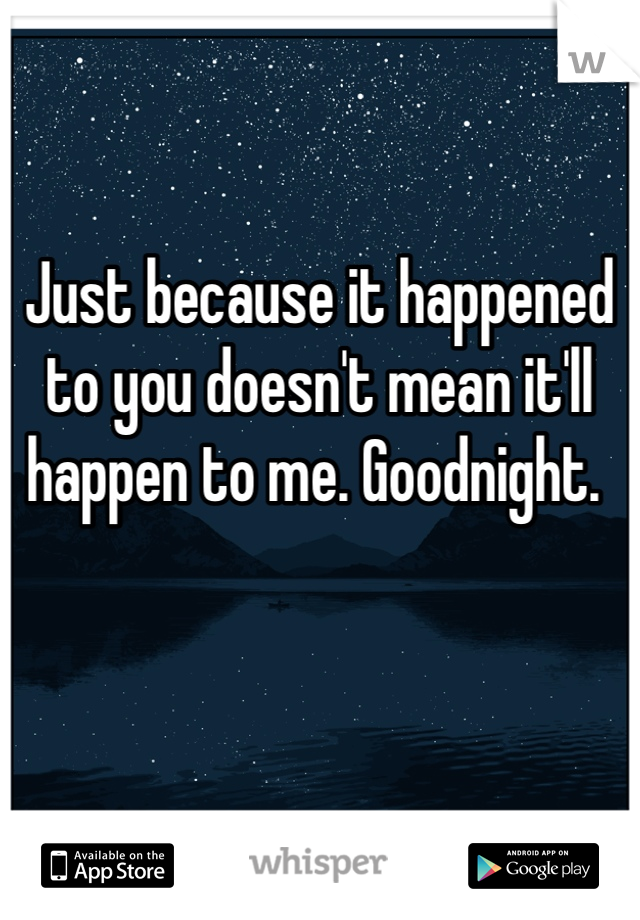 Just because it happened to you doesn't mean it'll happen to me. Goodnight. 